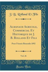 Almanach Agricole, Commercial Et Historique de J. B. Rolland Et Fils, Vol. 26: Pour l'AnnÃ©e Bissextile 1892 (Classic Reprint)