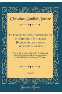 Fortsetzung und Ergänzungen zu Christian Gottlieb Jöchers Allgemeinen Gelehrten-Lexico, Vol. 3: Worin die Schriftsteller Aller Stände nach Ihren Vornehmsten Lebensumständen und Schriften Beschrieben Werden (Classic Reprint)