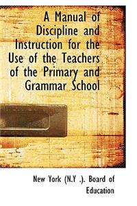 A Manual of Discipline and Instruction for the Use of the Teachers of the Primary and Grammar School