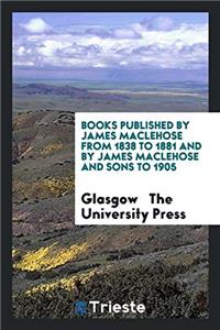 Books Published by James Maclehose from 1838 to 1881 and by James Maclehose and Sons to 1905