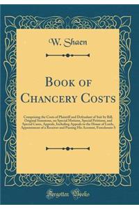 Book of Chancery Costs: Comprising the Costs of Plaintiff and Defendant of Suit by Bill, Original Summons, on Special Motions, Special Petitions, and Special Cases, Appeals, Including Appeals to the House of Lords, Appointment of a Receiver and Pas