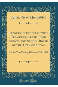 Reports of the Selectmen, Treasurer, Clerk, Road Agents, and School Board of the Town of Alton: For the Year Ending February 15th, 1898 (Classic Reprint)
