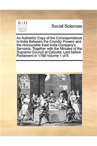 An Authentic Copy of the Correspondence in India Between the Country Powers and the Honourable East India Company's Servants, Together with the Minutes of the Supreme Council at Calcutta. Laid Before Parliament in 1786 Volume 1 of 6