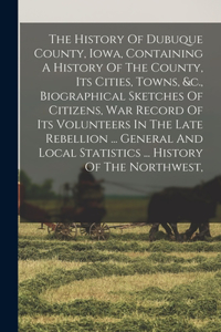 The History Of Dubuque County, Iowa, Containing A History Of The County, Its Cities, Towns, &c., Biographical Sketches Of Citizens, War Record Of Its Volunteers In The Late Rebellion ... General And Local Statistics ... History Of The Northwest,