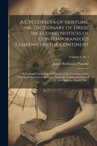 Cyclopedia of Costume, or, Dictionary of Dress, Including Notices of Contemporaneous Fashions on the Continent; a General Chronological History of the Costumes of the Principal Countries of Europe, From the Commencement of the Christian Era to The.