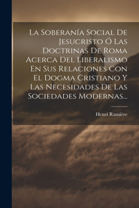 Soberanía Social De Jesucristo Ó Las Doctrinas De Roma Acerca Del Liberalismo En Sus Relaciones Con El Dogma Cristiano Y Las Necesidades De Las Sociedades Modernas...