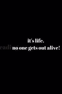 it's life. no one gets out alive!