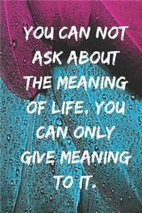 You can not ask about the meaning of life, you can only give meaning to it.