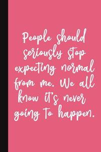 People Should Seriously Stop Expecting Normal From Me. We All Know It's Never Going To Happen.