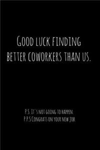 Good luck finding better coworkers than us. P.S. It's not going to happen.