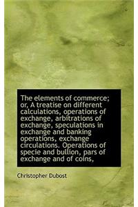 The Elements of Commerce; Or, a Treatise on Different Calculations, Operations of Exchange, Arbitrat