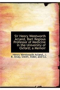 Sir Henry Wentworth Acland, Bart Regious Professor of Medicine in the University of Oxford; A Memoir