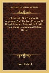 Christianity Not Founded on Argument; And the True Principle of Gospel-Evidence Assigned, in a Letter to a Young Gentleman at Oxford (1746)