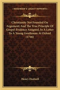 Christianity Not Founded On Argument; And The True Principle Of Gospel-Evidence Assigned, In A Letter To A Young Gentleman At Oxford (1746)