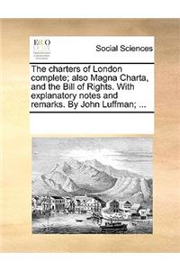 The Charters of London Complete; Also Magna Charta, and the Bill of Rights. with Explanatory Notes and Remarks. by John Luffman; ...