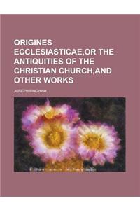 Origines Ecclesiasticae, or the Antiquities of the Christian Church, and Other Works