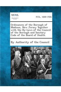 Ordinances of the Borough of Madison, New Jersey Together with the By-Laws of the Council of the Borough and Sanitary Code of the Board of Health.
