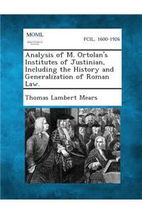 Analysis of M. Ortolan's Institutes of Justinian, Including the History and Generalization of Roman Law.