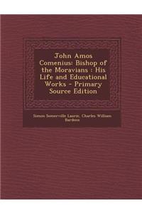 John Amos Comenius: Bishop of the Moravians: His Life and Educational Works