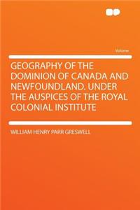 Geography of the Dominion of Canada and Newfoundland. Under the Auspices of the Royal Colonial Institute