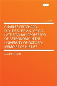 Charles Pritchard, D.D.; F.R.S.; F.R.A.S.; F.R.G.S., Late Savilian Professor of Astronomy in the University of Oxford; Memoirs of His Life