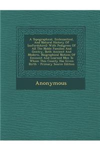 A Topographical, Ecclesiastical, and Natural History of [Oxfordshire]: With Pedigrees of All the Noble Families and Gentry, Both Ancient and Modern, Biographical Notices of Eminent and Learned Men to Whom This County Has Given Birth