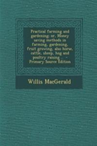 Practical Farming and Gardening; Or, Money Saving Methods in Farming, Gardening, Fruit Growing, Also Horse, Cattle, Sheep, Hog and Poultry Raising ..