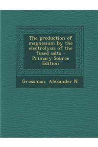 The Production of Magnesium by the Electrolysis of the Fused Salts - Primary Source Edition