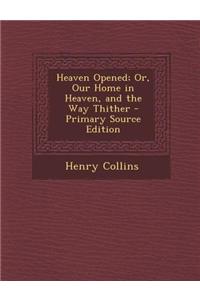 Heaven Opened; Or, Our Home in Heaven, and the Way Thither - Primary Source Edition