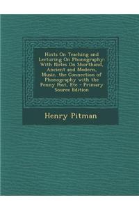 Hints on Teaching and Lecturing on Phonography: With Notes on Shorthand, Ancient and Modern, Music, the Connection of Phonography with the Penny Post,