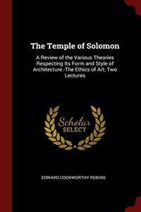 The Temple of Solomon: A Review of the Various Theories Respecting Its Form and Style of Architecture.-The Ethics of Art; Two Lectures