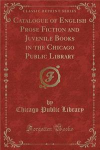Catalogue of English Prose Fiction and Juvenile Books in the Chicago Public Library (Classic Reprint)