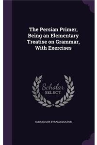 The Persian Primer, Being an Elementary Treatise on Grammar, with Exercises