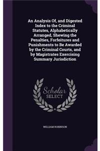 An Analysis Of, and Digested Index to the Criminal Statutes, Alphabetically Arranged, Shewing the Penalties, Forfeitures and Punishments to Be Awarded by the Criminal Courts, and by Magistrates Exercising Summary Jurisdiction