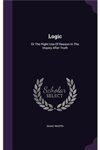 Logic: Or, the Right Use of Reason, in the Inquiry After Truth