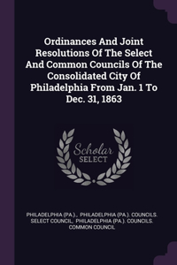 Ordinances And Joint Resolutions Of The Select And Common Councils Of The Consolidated City Of Philadelphia From Jan. 1 To Dec. 31, 1863