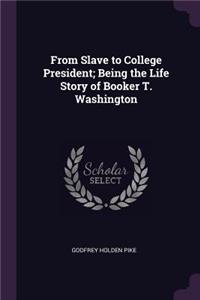 From Slave to College President; Being the Life Story of Booker T. Washington