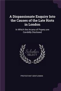 Dispassionate Enquiry Into the Causes of the Late Riots in London