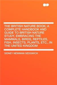The British Nature Book; A Complete Handbook and Guide to British Nature Study, Embracing the Mammals, Birds, Reptiles, Fish, Insects, Plants, Etc., in the United Kingdom