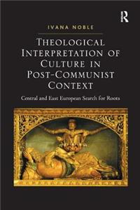 Theological Interpretation of Culture in Post-Communist Context: Central and East European Search for Roots