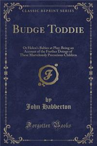 Budge Toddie: Or Helen's Babies at Play; Being an Account of the Further Doings of These Marvelously Precocious Children (Classic Reprint)