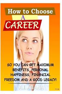 How to Choose a Career: So You Can Get Maximum Benefits, Personal Hapiness, Financial Freedom and a Good Legacy!
