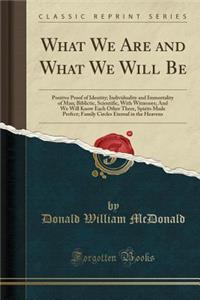 What We Are and What We Will Be: Positive Proof of Identity; Individuality and Immortality of Man; Biblictic, Scientific, with Witnesses; And We Will Know Each Other There, Spirits Made Perfect; Family Circles Eternal in the Heavens (Classic Reprin