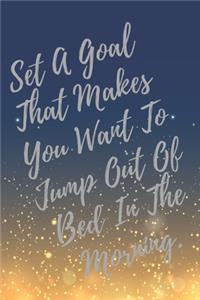 Set A Goal That Makes You Want To Jump Out Of Bed In The Morning.