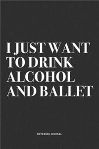 I Just Want To Drink Alcohol And Ballet