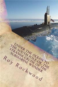 Under the Ocean to the South Pole Or, the Strange Cruise of the Submarine Wonder