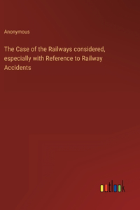 The Case of the Railways considered, especially with Reference to Railway Accidents