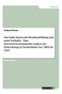 Das duale System der Berufsausbildung und seine Vorläufer - Eine historisch-systematische Analyse der Entwicklung in Deutschland von 1869 bis 1945
