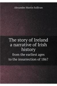 The Story of Ireland a Narrative of Irish History from the Earliest Ages to the Insurrection of 1867