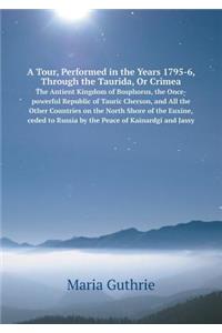 A Tour, Performed in the Years 1795-6, Through the Taurida, or Crimea the Antient Kingdom of Bosphorus, the Once-Powerful Republic of Tauric Cherson, and All the Other Countries on the North Shore of the Euxine, Ceded to Russia by the Peace of Kain